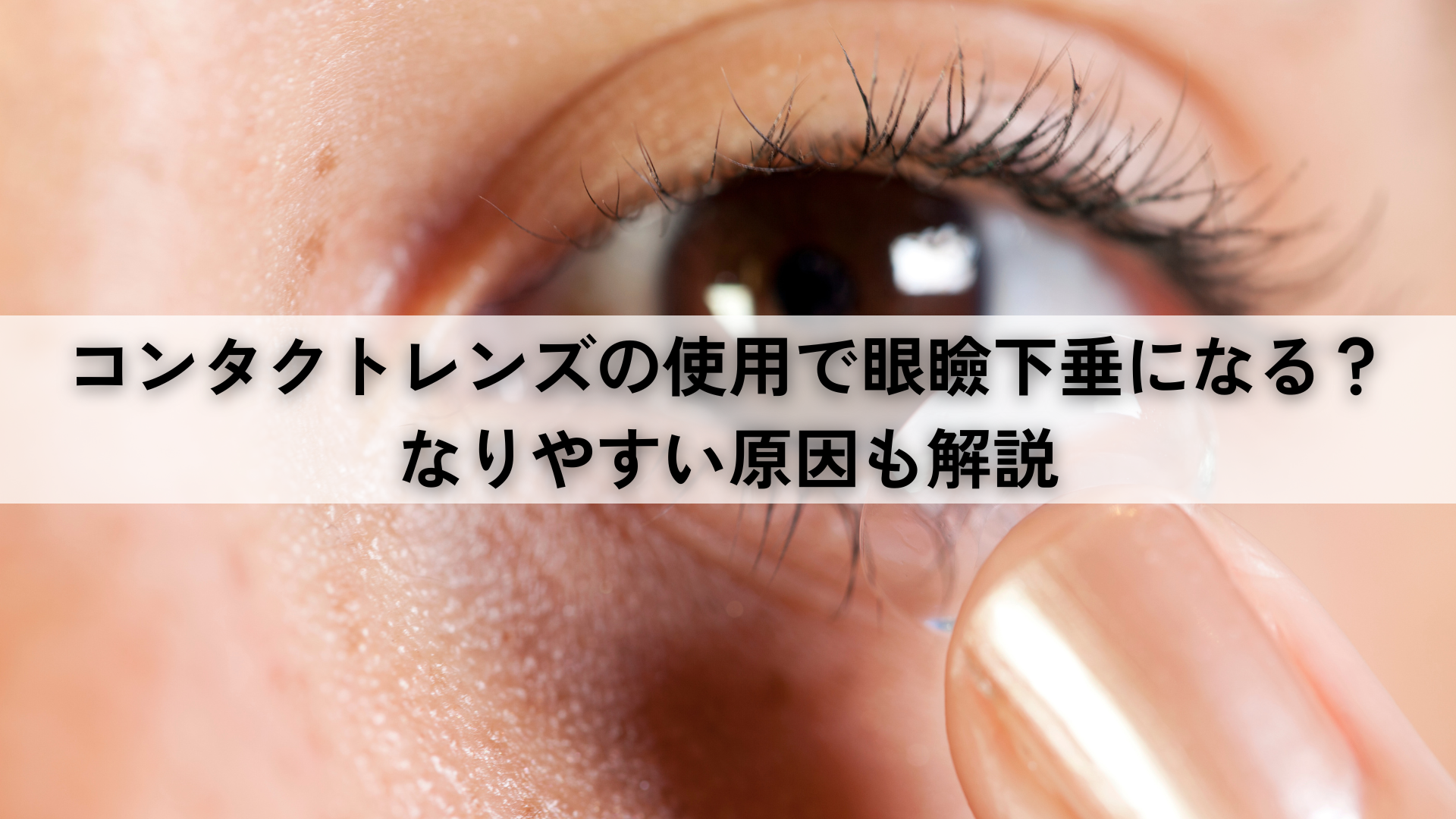 コンタクトレンズの使用で眼瞼下垂になる？なりやすい原因も解説